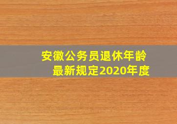 安徽公务员退休年龄最新规定2020年度