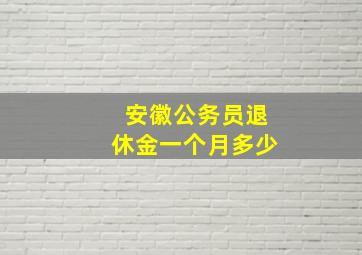 安徽公务员退休金一个月多少