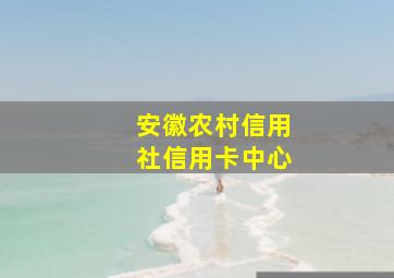 安徽农村信用社信用卡中心