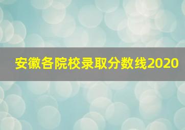 安徽各院校录取分数线2020