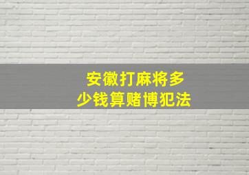 安徽打麻将多少钱算赌博犯法