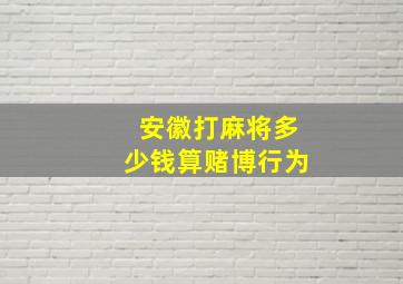 安徽打麻将多少钱算赌博行为