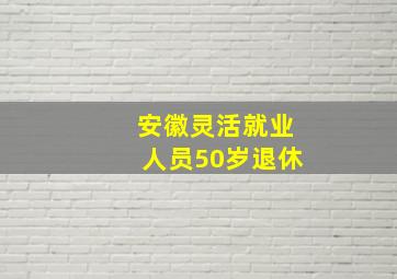 安徽灵活就业人员50岁退休