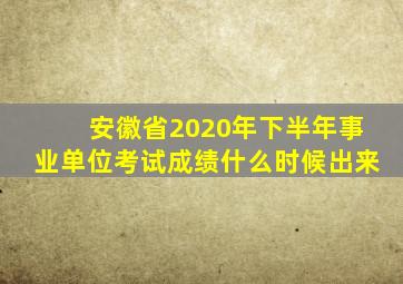 安徽省2020年下半年事业单位考试成绩什么时候出来