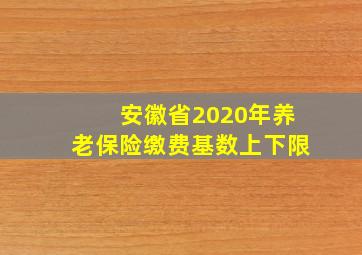 安徽省2020年养老保险缴费基数上下限