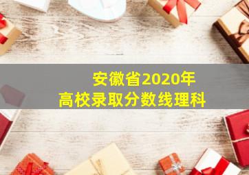 安徽省2020年高校录取分数线理科