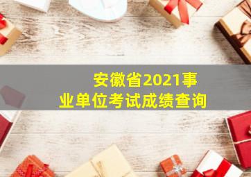 安徽省2021事业单位考试成绩查询