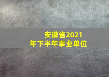 安徽省2021年下半年事业单位