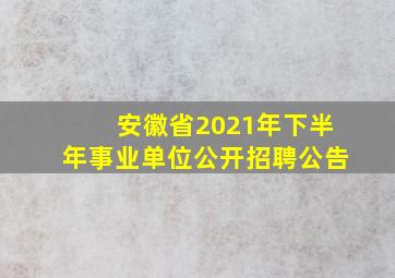 安徽省2021年下半年事业单位公开招聘公告