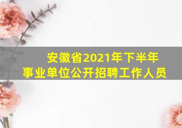 安徽省2021年下半年事业单位公开招聘工作人员