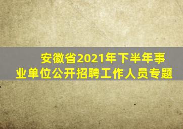 安徽省2021年下半年事业单位公开招聘工作人员专题