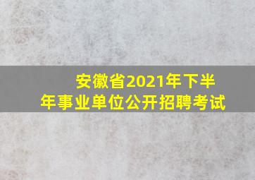 安徽省2021年下半年事业单位公开招聘考试