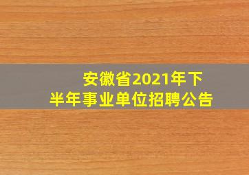 安徽省2021年下半年事业单位招聘公告