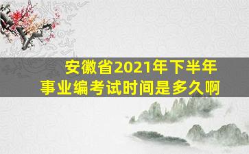 安徽省2021年下半年事业编考试时间是多久啊