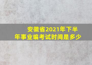 安徽省2021年下半年事业编考试时间是多少