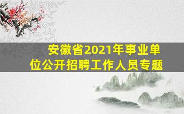 安徽省2021年事业单位公开招聘工作人员专题