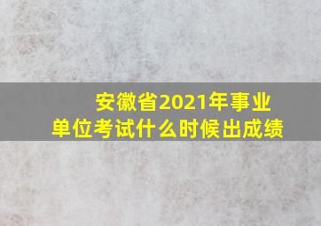 安徽省2021年事业单位考试什么时候出成绩