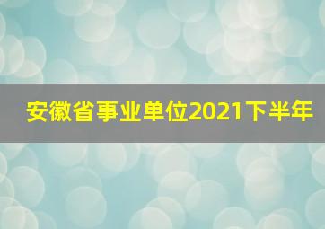 安徽省事业单位2021下半年