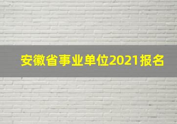 安徽省事业单位2021报名