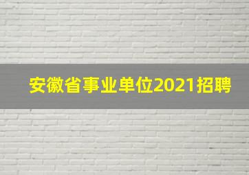 安徽省事业单位2021招聘