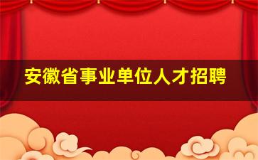 安徽省事业单位人才招聘