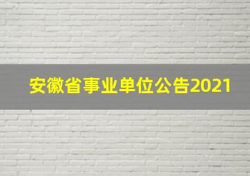 安徽省事业单位公告2021