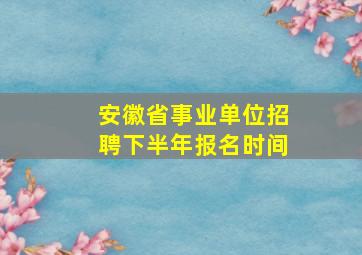 安徽省事业单位招聘下半年报名时间