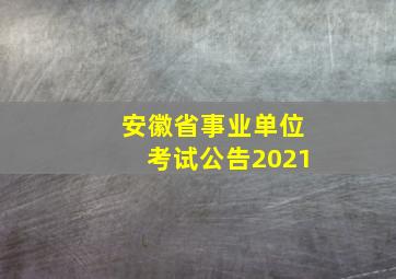 安徽省事业单位考试公告2021