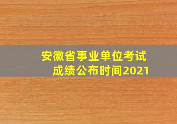 安徽省事业单位考试成绩公布时间2021