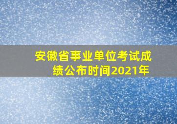 安徽省事业单位考试成绩公布时间2021年