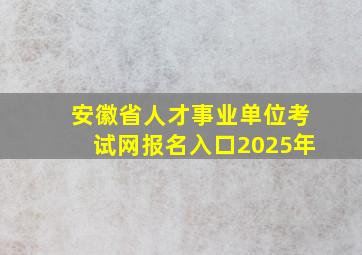 安徽省人才事业单位考试网报名入口2025年