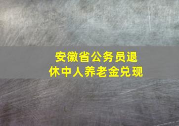 安徽省公务员退休中人养老金兑现