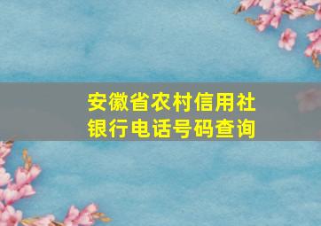 安徽省农村信用社银行电话号码查询