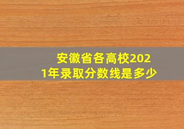 安徽省各高校2021年录取分数线是多少