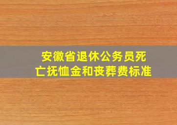 安徽省退休公务员死亡抚恤金和丧葬费标准