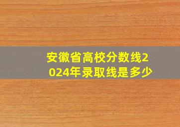 安徽省高校分数线2024年录取线是多少