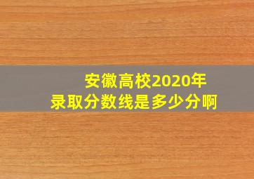 安徽高校2020年录取分数线是多少分啊