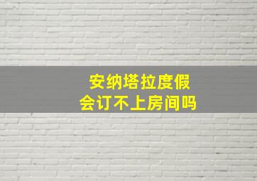 安纳塔拉度假会订不上房间吗