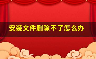 安装文件删除不了怎么办