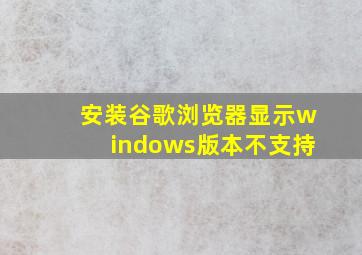 安装谷歌浏览器显示windows版本不支持