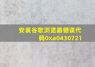 安装谷歌浏览器错误代码0xa0430721