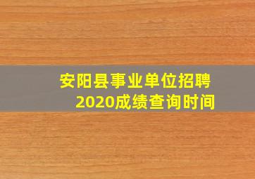 安阳县事业单位招聘2020成绩查询时间