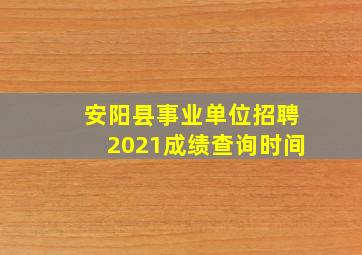 安阳县事业单位招聘2021成绩查询时间