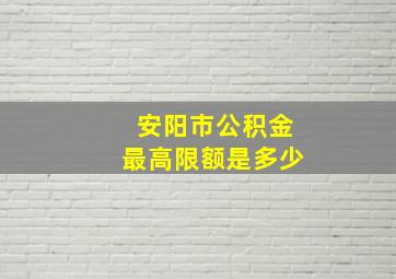 安阳市公积金最高限额是多少