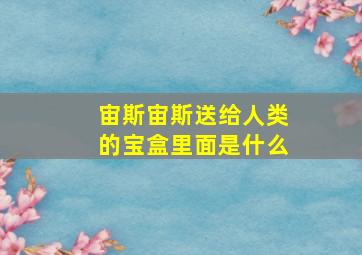 宙斯宙斯送给人类的宝盒里面是什么