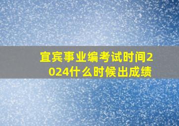 宜宾事业编考试时间2024什么时候出成绩