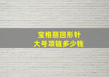 宝格丽回形针大号项链多少钱