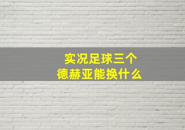 实况足球三个德赫亚能换什么