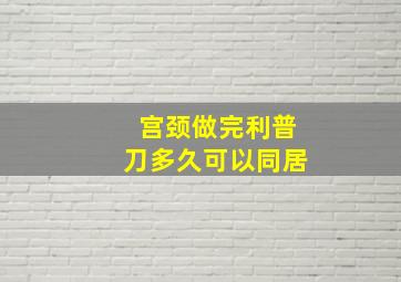 宫颈做完利普刀多久可以同居