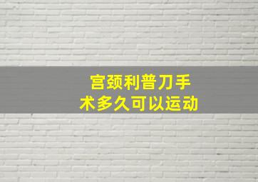 宫颈利普刀手术多久可以运动